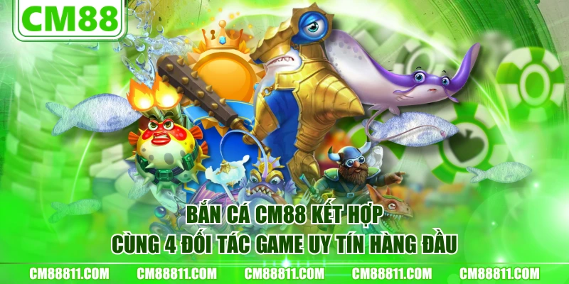 Bắn cá CM88 kết hợp cùng 4 đối tác game uy tín hàng đầu